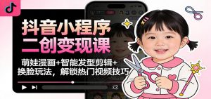 抖音小程序二创变现课：萌娃漫画+智能发型剪辑+换脸玩法，解锁热门视频技巧-琴书聊项目
