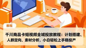 千川商品卡短视频全域投放教程：计划搭建、人群定向、素材分析，小白轻松上手稳投产-琴书聊项目