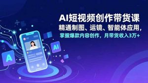AI短视频创作带货课，精通制图、运镜、智能体应用，掌握爆款内容创作，月带货收入3万+-琴书聊项目