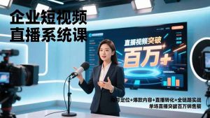 企业短视频直播系统课，账号定位+爆款内容+直播转化+全链路实战，单场直播突破百万销售额-琴书聊项目