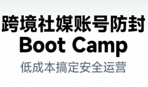 跨境社媒账号防封Boot Camp，低成本搞定社媒账号安全与长期运营-琴书聊项目
