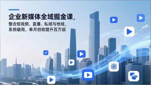 企业新媒体全域掘金课，整合短视频、直播、私域与地域，系统破局，单月创收提升百万级-琴书聊项目