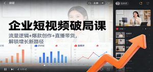 企业短视频破局课：流量逻辑+爆款创作+直播带货，解锁增长新路径-琴书聊项目