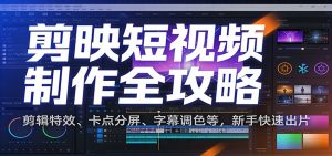 剪映短视频制作全攻略：剪辑特效、卡点分屏、字幕调色等，新手快速出片-琴书聊项目