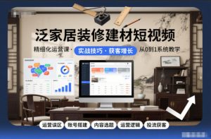 泛家居装修建材短视频精细化运营课，运营误区+账号搭建+内容选题+运营逻辑+投流获客-琴书聊项目