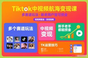 Tiktok中视频航海变现课,多个赛道玩法,新手老手都能在TK中视频捞金-琴书聊项目