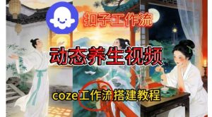 Coze扣子智能体工作流一键生成《健康养生动态》视频,实操搭建教学通俗易懂-琴书聊项目