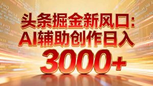 头条掘金新风口:AI辅助创作日入3000+,矩阵玩法当天启动隔天见效-琴书聊项目