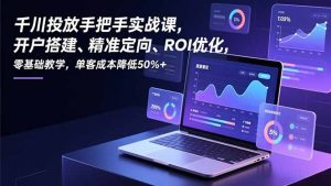 千川投放手把手实战课，开户搭建、精准定向、ROI优化，零基础教学，单客成本降低50%+-琴书聊项目