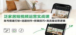 泛家居短视频运营实战课：账号搭建打标+选题创作+剪辑技巧+高流量运营逻辑-琴书聊项目