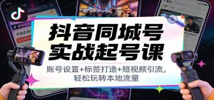 抖音同城号实战起号课：账号设置+标签打造+短视频引流，轻松玩转本地流量-琴书聊项目