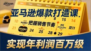 亚马逊爆款打造课，大促节点、全年规划、淡旺季打法，把握销售节奏，实现年利润百万级-琴书聊项目