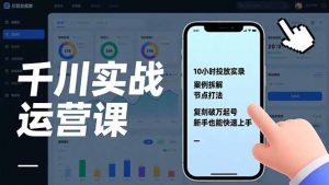 千川实战运营课,10小时投放实录、案例拆解、节点打法,复刻破万起号,新手也能快速上手-琴书聊项目