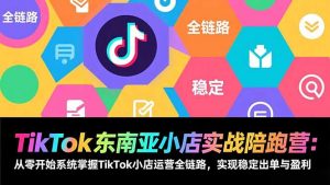 TikTok东南亚小店实战陪跑营：从零开始系统掌握TikTok小店运营全链路，实现稳定出单与盈利-琴书聊项目