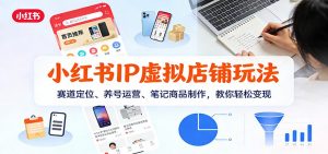 小红书IP虚拟店铺玩法，赛道定位、养号运营、笔记商品制作，教你轻松变现-琴书聊项目