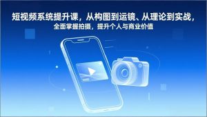 短视频系统提升课，从构图到运镜、从理论到实战，全面掌握拍摄，提升个人与商业价值-琴书聊项目