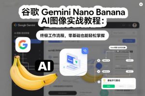 谷歌Gemini Nano Banana AI图像实战教程：终极工作流程，零基础也能轻松掌握-琴书聊项目