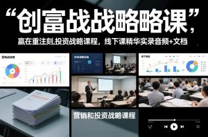 创富战略课，赢在重注时刻，营销和投资战略课程，线下课精华实录音频+文档-琴书聊项目