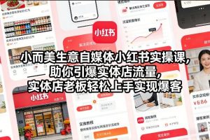 小而美生意自媒体小红书实操课，助你引爆实体店流量，实体店老板轻松上手实现爆客-琴书聊项目