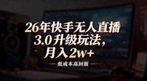 26年快手无人直播3.0升级玩法，低成本高回报，月入2w+-琴书聊项目