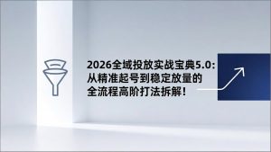 2026全域投放实战宝典5.0：从精准起号到稳定放量的全流程高阶打法拆解！-琴书聊项目