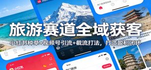旅游赛道全域获客:小红书种草+视频号引流+截流打法,打造盈利闭环-琴书聊项目