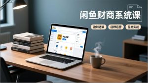 闲鱼财商系统课:从盈利逻辑、店群运营到品类实战,实现稳定月入过万-琴书聊项目
