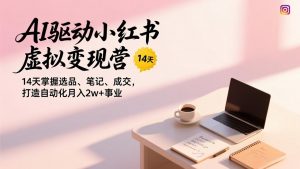 AI驱动小红书虚拟变现营,14天掌握选品、笔记、成交,打造自动化月入2w+事业-琴书聊项目
