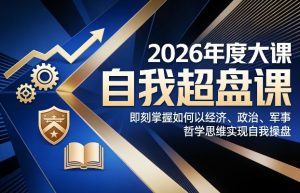 2026年度大课《自我超盘课》，即刻掌握如何以经济、政治、军事、哲学思维实现自我操盘-琴书聊项目
