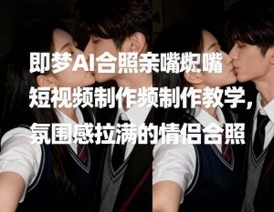 即梦AI合照亲嘴短视频制作教学，氛围感拉满的情侣合照-琴书聊项目