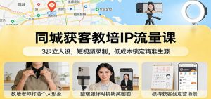 同城获客教培IP流量课：3步立人设，短视频录制，低成本锁定精准生源-琴书聊项目