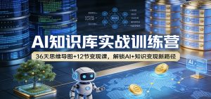 AI知识库实战训练营：36天思维导图+12节变现课，解锁AI+知识变现新路径-琴书聊项目