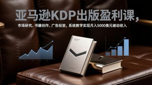 亚马逊KDP出版盈利课，市场研究、书籍创作、广告投放，系统教学实现月入5000美元被动收入-琴书聊项目