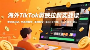 海外TikTok剪映拉新实战课，零成本启动、全流程教学、美金佣金，新手3天出单，月入5000+美元-琴书聊项目
