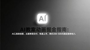 AI教案动画掘金指南：从工具到创意、从接单到交付，快速上手，单价200-500元稳定接单收入-琴书聊项目