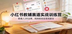 小红书教辅赛道实战训练营：普通人3天出单，妈妈轻创业首选副业-琴书聊项目