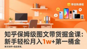 知乎保姆级图文带货掘金课：账号打造+爆文创作+选品变现，新手轻松月入1w+第一桶金-琴书聊项目