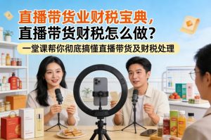 直播带货业财税宝典，直播带货财税怎么做？一堂课帮你彻底搞懂直播带货及财税处理-琴书聊项目