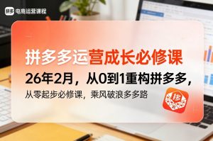 拼多多运营成长必修课26年2月，从0到1重构拼多多，从零起步必修课，乘风破浪多多路-琴书聊项目