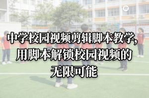 中学校园视频剪辑脚本教学，用脚本解锁校园视频的无限可能-琴书聊项目