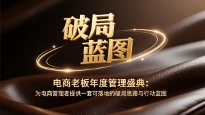 电商老板年度管理盛典：为电商管理者提供一套可落地的破局思路与行动蓝图-琴书聊项目