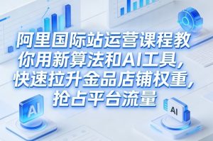阿里国际站运营课程,教你用新算法和AI工具,快速拉升金品店铺权重,抢占平台流量(更新2026)-琴书聊项目