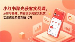 小红书聚光获客实战课，从账号基建、内容流水到聚光投放，实体店单月盈利破10万-琴书聊项目