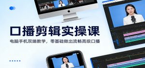 口播剪辑实操课：电脑手机双端教学，零基础做出流畅高级口播-琴书聊项目