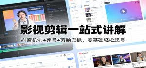 影视剪辑一站式讲解：抖音机制+养号+剪映实操，零基础轻松起号-琴书聊项目