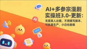 AI+多参宗漫剧实操班3.0-更新：无需真人出镜、不用撰写脚本、可批量生产，小白也能做-琴书聊项目