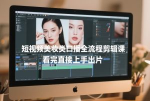 短视频美妆类口播全流程剪辑课，看完直接上手出片-琴书聊项目