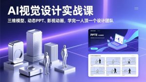 AI视觉设计实战课，三维模型、动态PPT、影视动画，学完一人顶一个设计团队-琴书聊项目