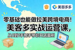 零基础也能做拉美跨境电商！美客多实战运营课，从0到1手把手带你开店盈利-琴书聊项目