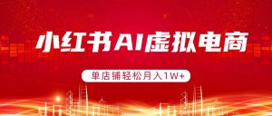 小红书AI虚拟电商，单店铺轻松月入1W+，可矩阵运营-琴书聊项目